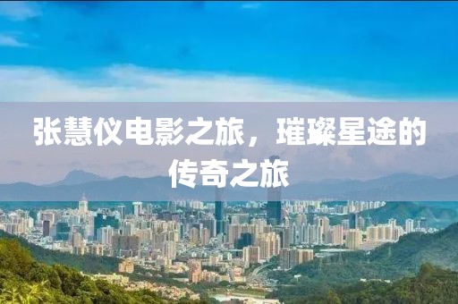 張慧儀電影之旅，璀璨星途的傳奇之旅