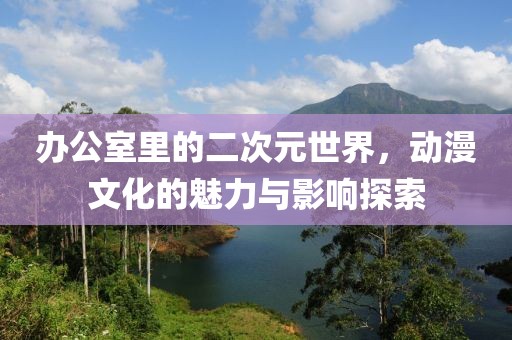 辦公室里的二次元世界，動(dòng)漫文化的魅力與影響探索