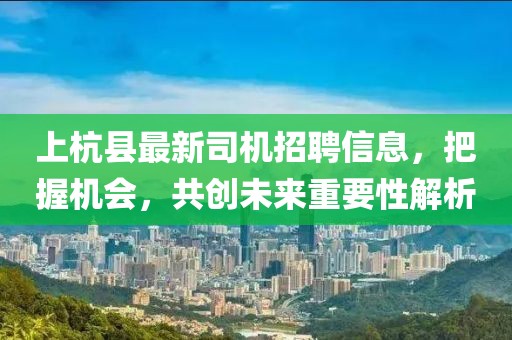 上杭縣最新司機(jī)招聘信息，把握機(jī)會(huì)，共創(chuàng)未來重要性解析