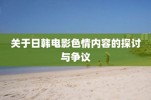 關(guān)于日韓電影色情內(nèi)容的探討與爭議