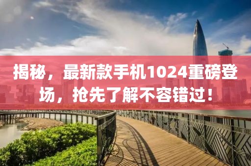 揭秘，最新款手機1024重磅登場，搶先了解不容錯過！