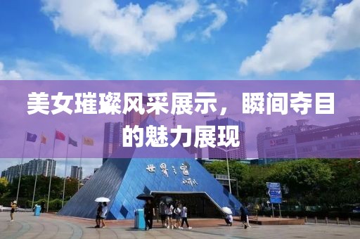 美女璀璨風采展示，瞬間奪目的魅力展現(xiàn)