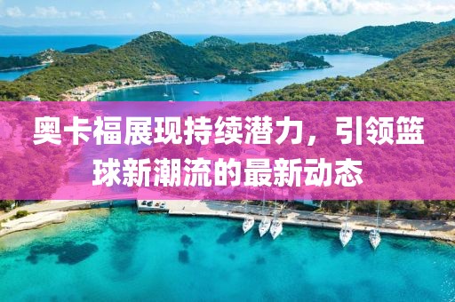 奧卡福展現(xiàn)持續(xù)潛力，引領(lǐng)籃球新潮流的最新動態(tài)
