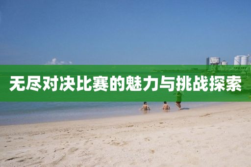 無盡對決比賽的魅力與挑戰(zhàn)探索