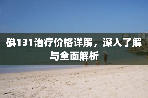 碘131治療價(jià)格詳解，深入了解與全面解析