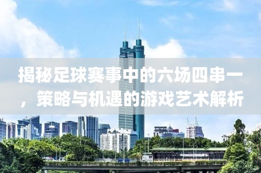 揭秘足球賽事中的六場四串一，策略與機遇的游戲藝術(shù)解析