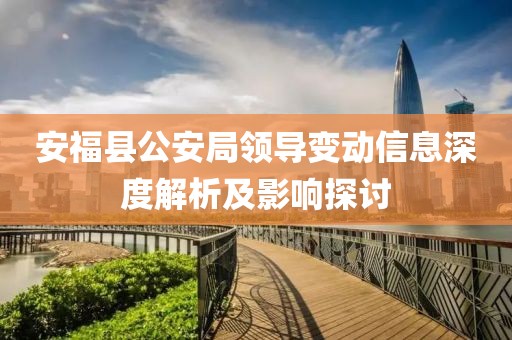 安?？h公安局領(lǐng)導變動信息深度解析及影響探討