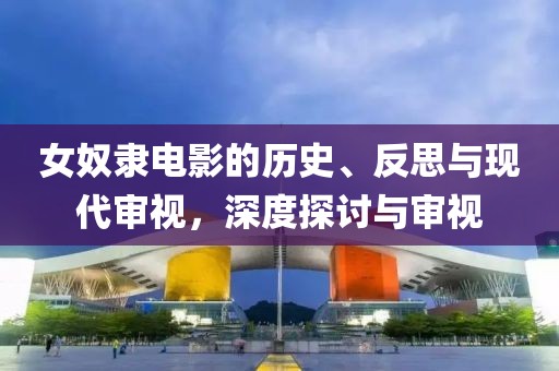女奴隸電影的歷史、反思與現(xiàn)代審視，深度探討與審視