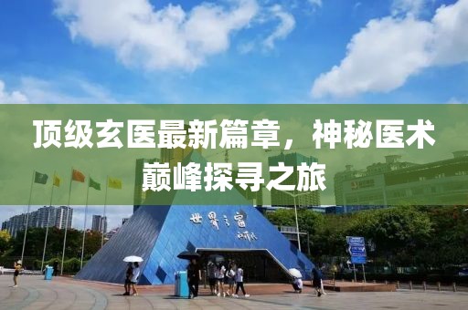 頂級(jí)玄醫(yī)最新篇章，神秘醫(yī)術(shù)巔峰探尋之旅