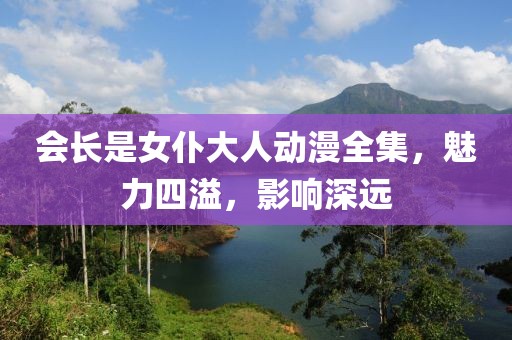 會(huì)長是女仆大人動(dòng)漫全集，魅力四溢，影響深遠(yuǎn)