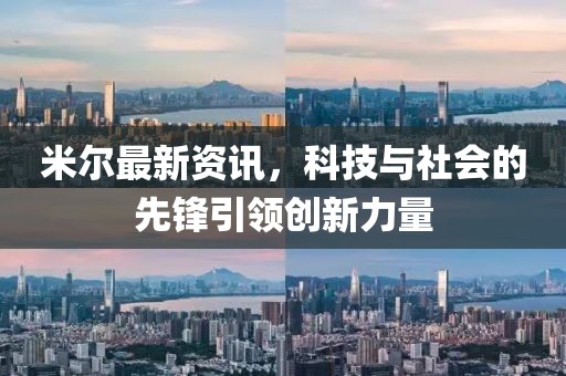 米爾最新資訊，科技與社會(huì)的先鋒引領(lǐng)創(chuàng)新力量