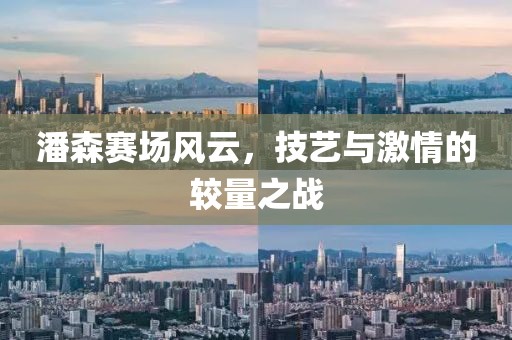 潘森賽場(chǎng)風(fēng)云，技藝與激情的較量之戰(zhàn)