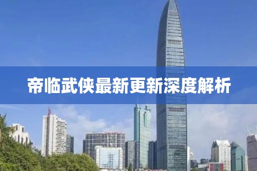 帝臨武俠最新更新深度解析