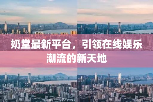 奶堂最新平臺，引領(lǐng)在線娛樂潮流的新天地
