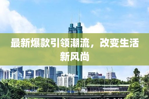最新爆款引領(lǐng)潮流，改變生活新風(fēng)尚