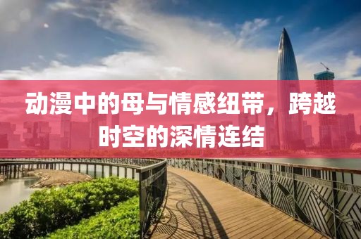 動(dòng)漫中的母與情感紐帶，跨越時(shí)空的深情連結(jié)