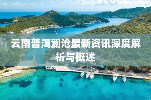 云南普洱瀾滄最新資訊深度解析與概述