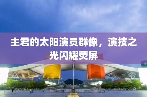 主君的太陽(yáng)演員群像，演技之光閃耀熒屏