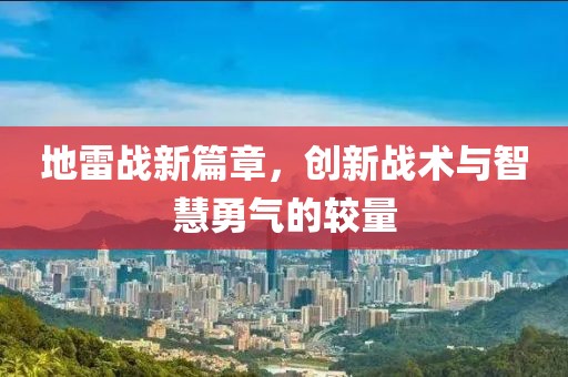 地雷戰(zhàn)新篇章，創(chuàng)新戰(zhàn)術與智慧勇氣的較量
