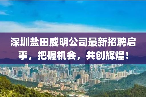 深圳鹽田威明公司最新招聘啟事，把握機(jī)會(huì)，共創(chuàng)輝煌！