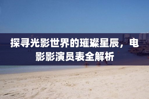 探尋光影世界的璀璨星辰，電影影演員表全解析