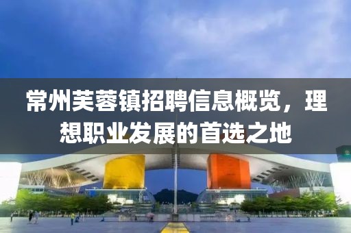 常州芙蓉鎮(zhèn)招聘信息概覽，理想職業(yè)發(fā)展的首選之地