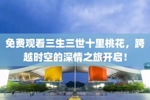 免費(fèi)觀看三生三世十里桃花，跨越時(shí)空的深情之旅開啟！