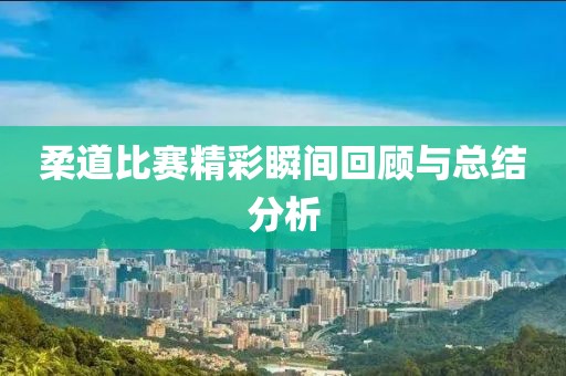 柔道比賽精彩瞬間回顧與總結(jié)分析