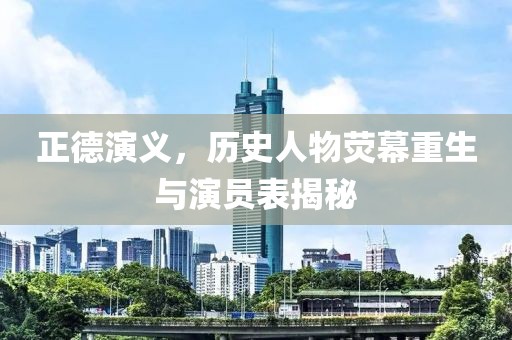 正德演義，歷史人物熒幕重生與演員表揭秘