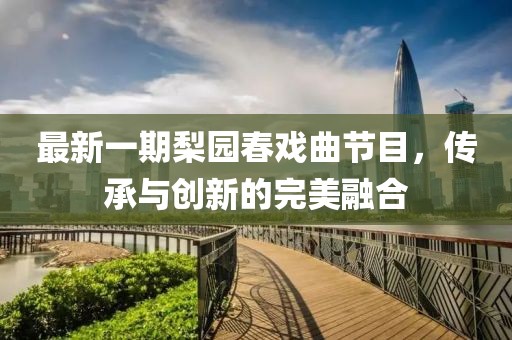 最新一期梨園春戲曲節(jié)目，傳承與創(chuàng)新的完美融合