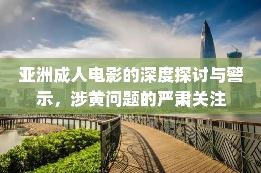 亞洲成人電影的深度探討與警示，涉黃問題的嚴(yán)肅關(guān)注