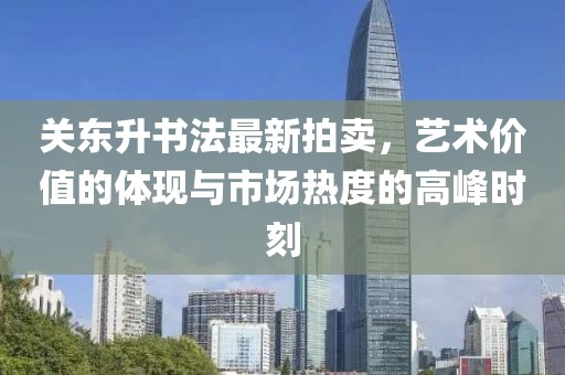 關(guān)東升書法最新拍賣，藝術(shù)價值的體現(xiàn)與市場熱度的高峰時刻