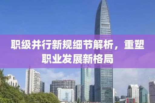 職級并行新規(guī)細節(jié)解析，重塑職業(yè)發(fā)展新格局