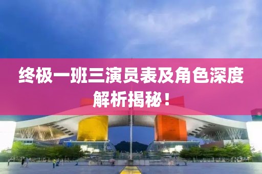 終極一班三演員表及角色深度解析揭秘！