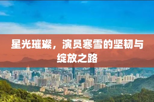 星光璀璨，演員寒雪的堅(jiān)韌與綻放之路