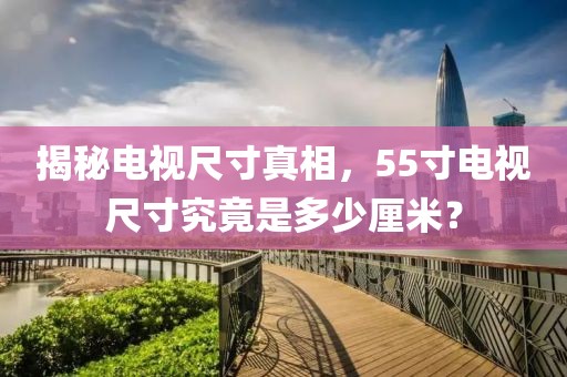 揭秘電視尺寸真相，55寸電視尺寸究竟是多少厘米？