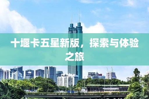 十堰卡五星新版，探索與體驗(yàn)之旅