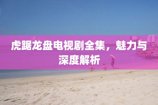虎踞龍盤電視劇全集，魅力與深度解析