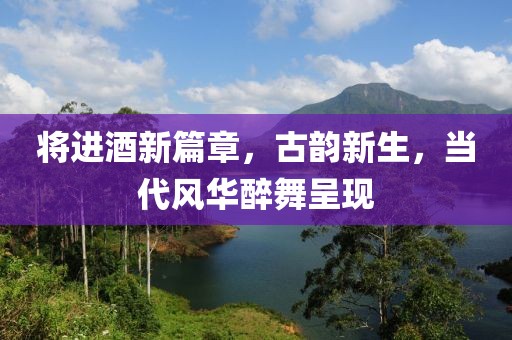 將進(jìn)酒新篇章，古韻新生，當(dāng)代風(fēng)華醉舞呈現(xiàn)