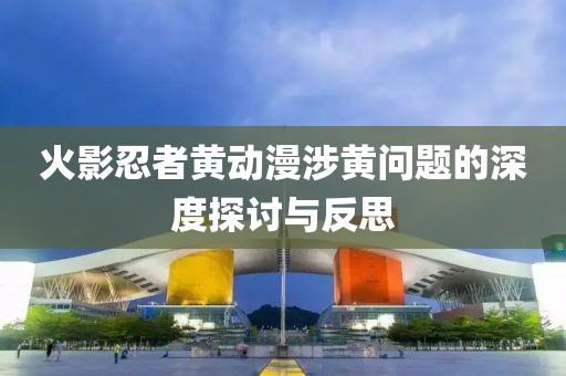 火影忍者黃動(dòng)漫涉黃問(wèn)題的深度探討與反思