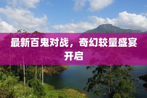 最新百鬼對戰(zhàn)，奇幻較量盛宴開啟