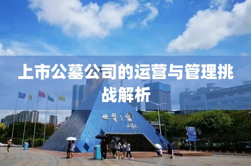 上市公墓公司的運營與管理挑戰(zhàn)解析