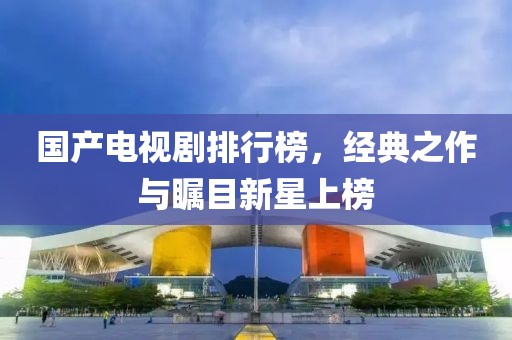 國產(chǎn)電視劇排行榜，經(jīng)典之作與矚目新星上榜