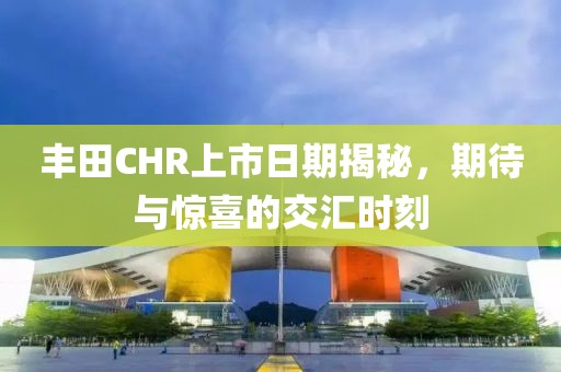豐田CHR上市日期揭秘，期待與驚喜的交匯時(shí)刻