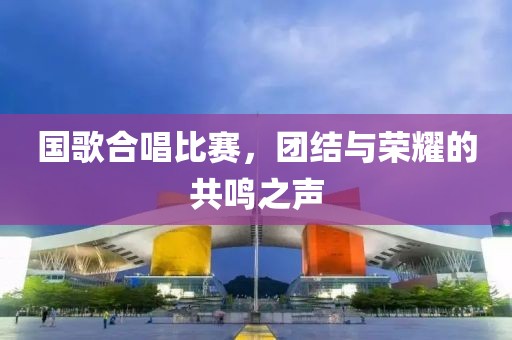 國(guó)歌合唱比賽，團(tuán)結(jié)與榮耀的共鳴之聲