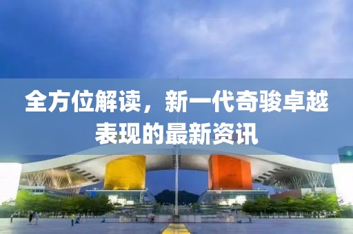 全方位解讀，新一代奇駿卓越表現(xiàn)的最新資訊