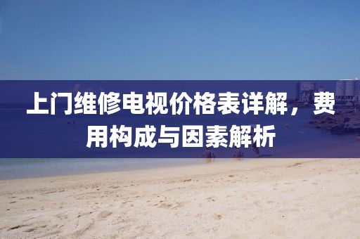 上門維修電視價(jià)格表詳解，費(fèi)用構(gòu)成與因素解析