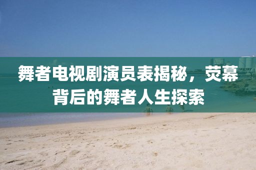 舞者電視劇演員表揭秘，熒幕背后的舞者人生探索