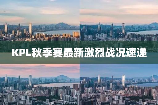 KPL秋季賽最新激烈戰(zhàn)況速遞