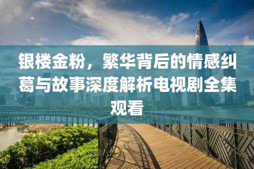 銀樓金粉，繁華背后的情感糾葛與故事深度解析電視劇全集觀看